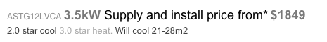 ASTG12LVCA 3.5kW Supply and install price from* $1849 
2.0 star cool 3.0 star heat. Will cool 21-28m2
