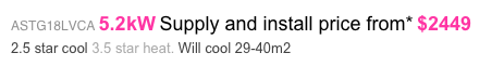 ASTG18LVCA 5.2kW Supply and install price from* $2449 
2.5 star cool 3.5 star heat. Will cool 29-40m2